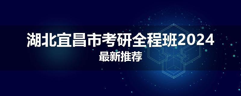 湖北宜昌市考研全程班2024最新推荐