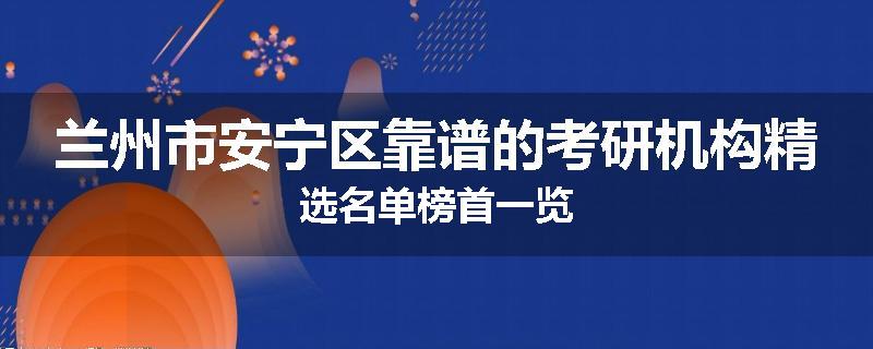 兰州市安宁区靠谱的考研机构精选名单榜首一览