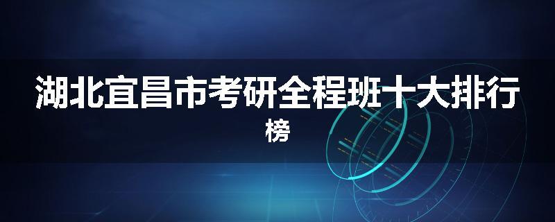 湖北宜昌市考研全程班十大排行榜