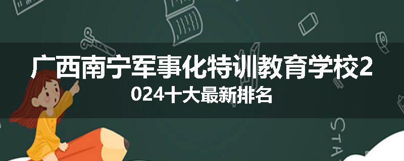 广西南宁军事化特训教育学校2024十大最新排名