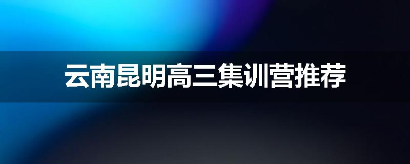 云南昆明高三集训营推荐