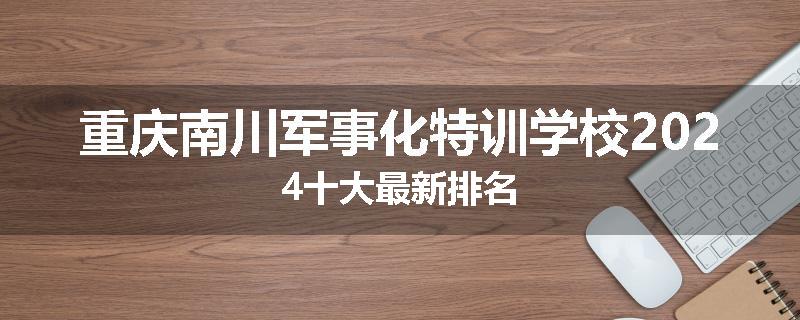 重庆南川军事化特训学校2024十大最新排名