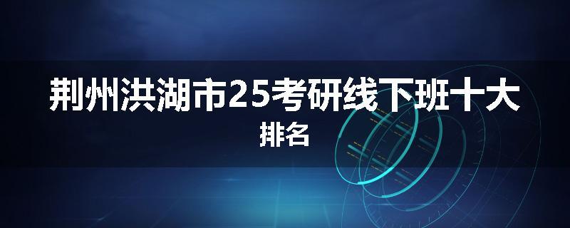 荆州洪湖市25考研线下班十大排名
