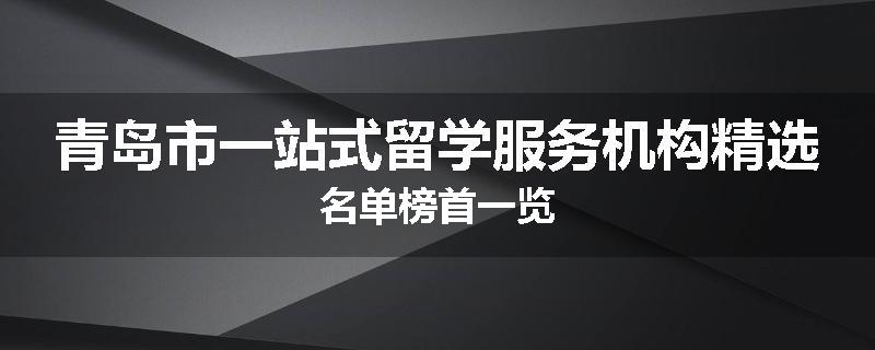 青岛市一站式留学服务机构精选名单榜首一览