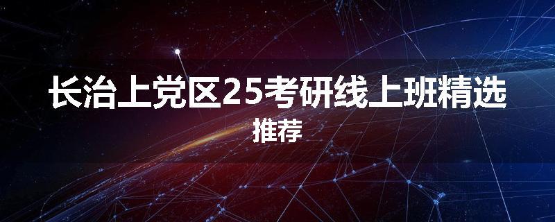 长治上党区25考研线上班精选推荐