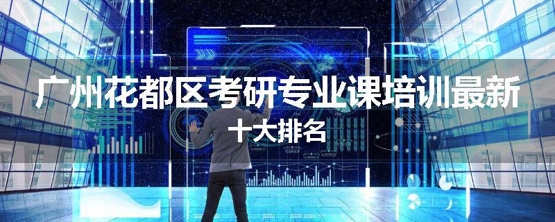 广州花都区考研专业课培训最新十大排名