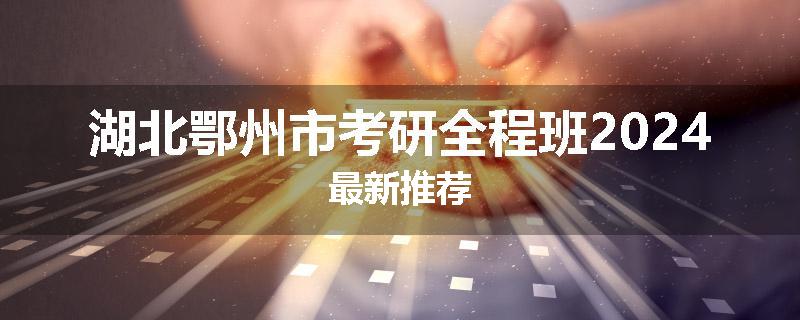 湖北鄂州市考研全程班2024最新推荐