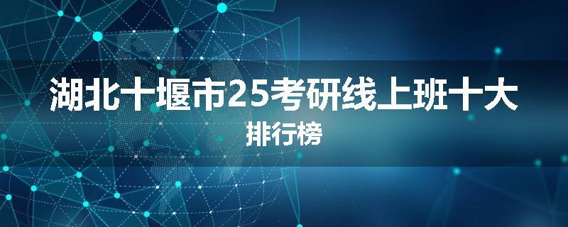 湖北十堰市25考研线上班十大排行榜