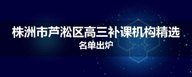 株洲市芦淞区高三补课机构精选名单出炉