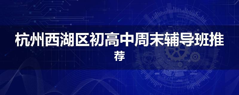 杭州西湖区初高中周末辅导班推荐