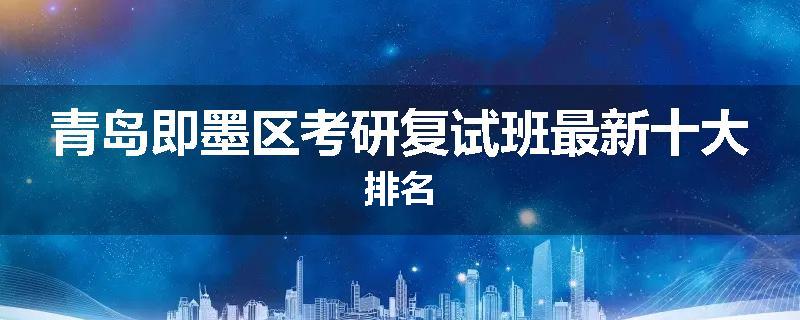 青岛即墨区考研复试班最新十大排名