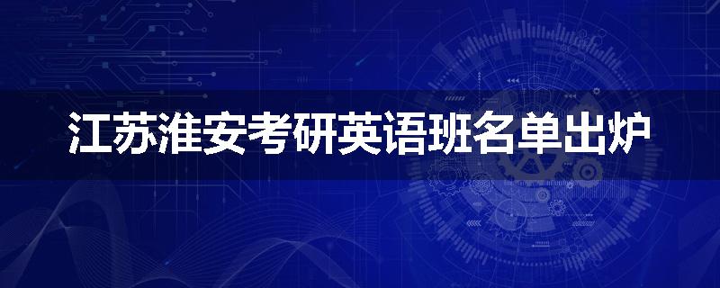 江苏淮安考研英语班名单出炉