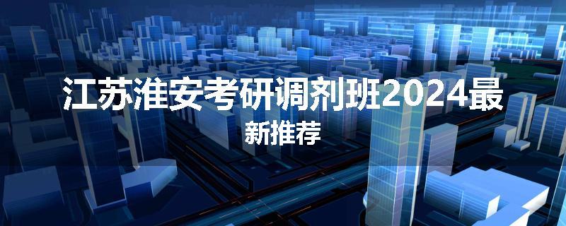 江苏淮安考研调剂班2024最新推荐