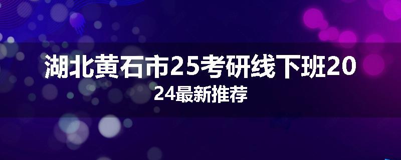 湖北黄石市25考研线下班2024最新推荐
