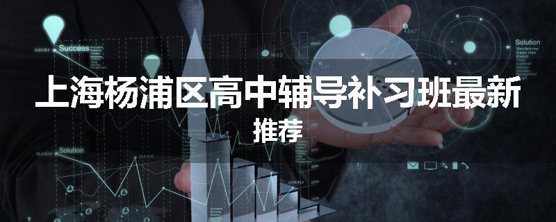 上海杨浦区高中辅导补习班最新推荐