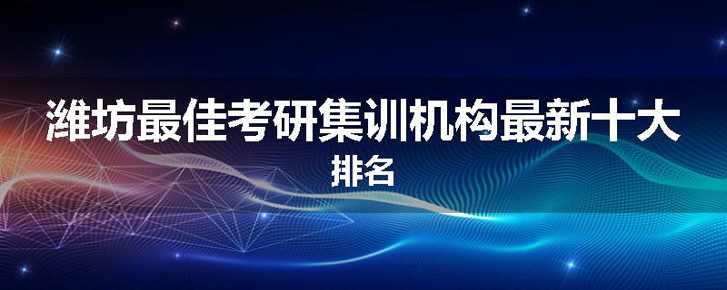 潍坊最佳考研集训机构最新十大排名