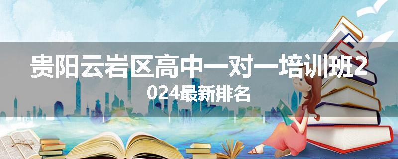 贵阳云岩区高中一对一培训班2024最新排名