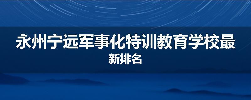 永州宁远军事化特训教育学校最新排名
