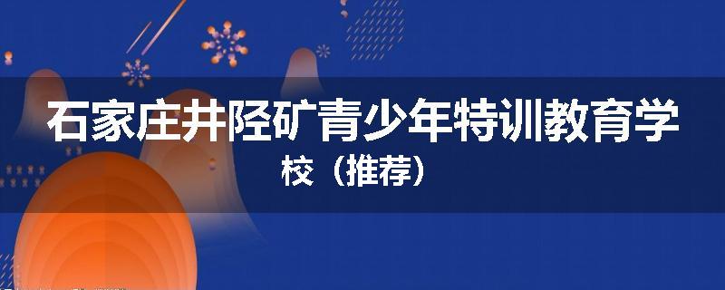石家庄井陉矿青少年特训教育学校（推荐）