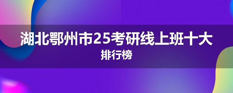 湖北鄂州市25考研线上班十大排行榜