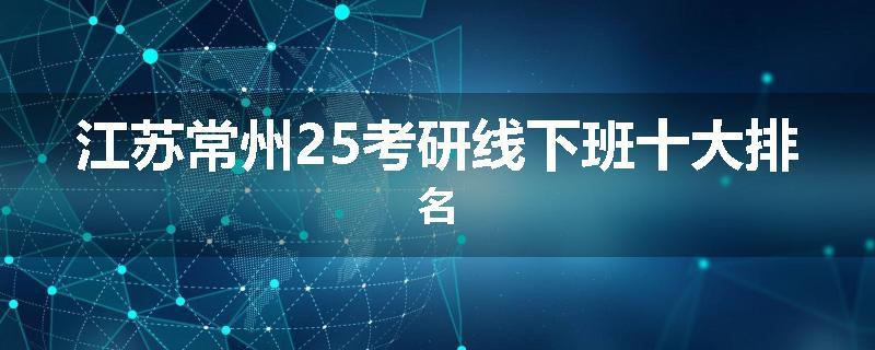 江苏常州25考研线下班十大排名