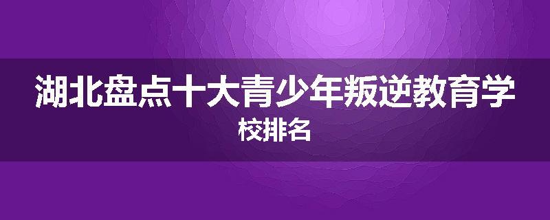 湖北盘点十大青少年叛逆教育学校排名