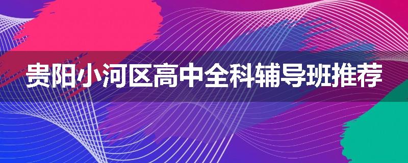 贵阳小河区高中全科辅导班推荐