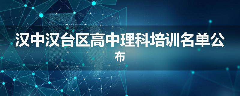 汉中汉台区高中理科培训名单公布