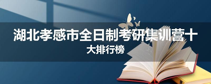 湖北孝感市全日制考研集训营十大排行榜