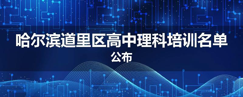 哈尔滨道里区高中理科培训名单公布