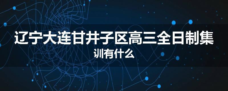 辽宁大连甘井子区高三全日制集训有什么