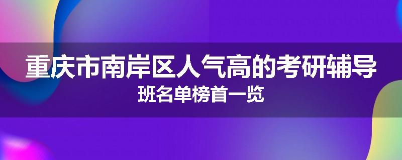 重庆市南岸区人气高的考研辅导班名单榜首一览