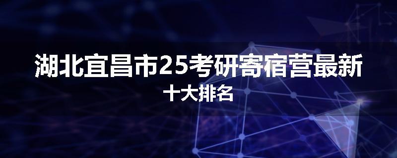 湖北宜昌市25考研寄宿营最新十大排名