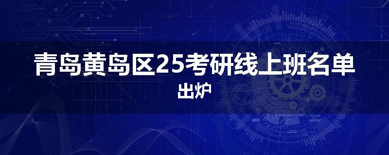 青岛黄岛区25考研线上班名单出炉