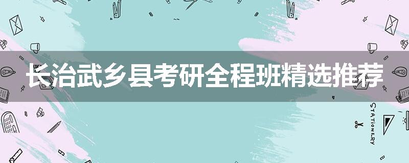 长治武乡县考研全程班精选推荐