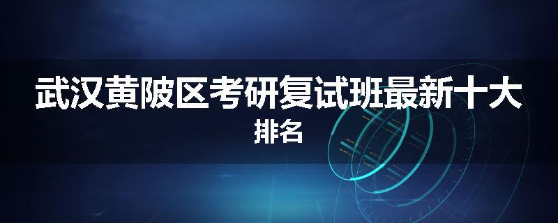 武汉黄陂区考研复试班最新十大排名