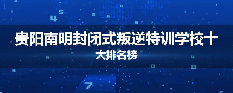 贵阳南明封闭式叛逆特训学校十大排名榜