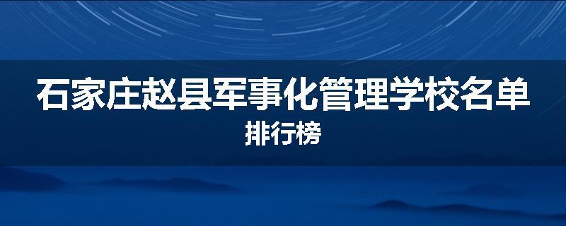 石家庄赵县军事化管理学校名单排行榜