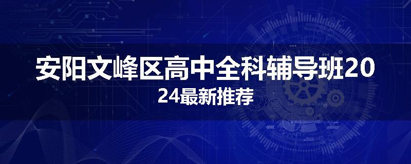 安阳文峰区高中全科辅导班2024最新推荐