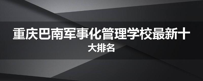 重庆巴南军事化管理学校最新十大排名