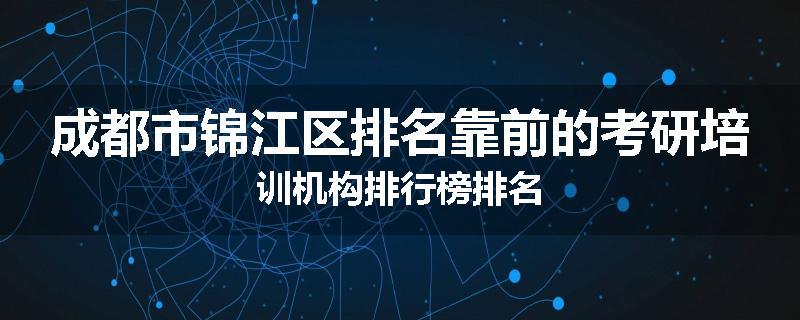 成都市锦江区排名靠前的考研培训机构排行榜排名