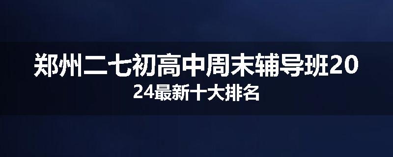 郑州二七初高中周末辅导班2024最新十大排名
