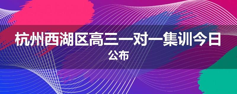 杭州西湖区高三一对一集训今日公布