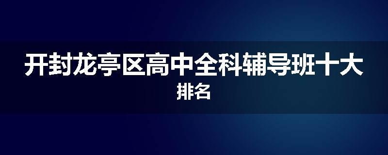 开封龙亭区高中全科辅导班十大排名