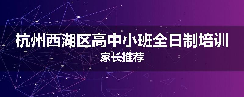 杭州西湖区高中小班全日制培训家长推荐