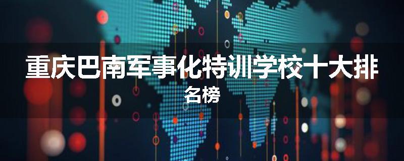 重庆巴南军事化特训学校十大排名榜