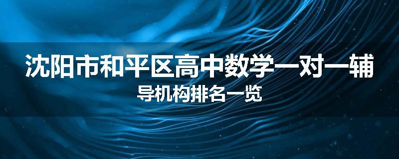 沈阳市和平区高中数学一对一辅导机构排名一览