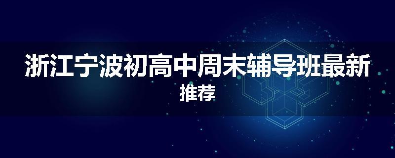 浙江宁波初高中周末辅导班最新推荐