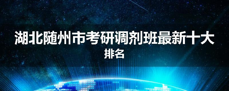 湖北随州市考研调剂班最新十大排名