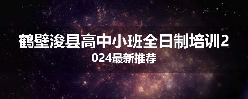 鹤壁浚县高中小班全日制培训2024最新推荐